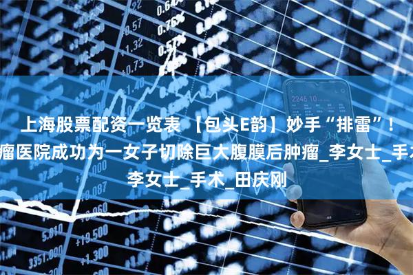 上海股票配资一览表 【包头E韵】妙手“排雷”！包头市肿瘤医院成功为一女子切除巨大腹膜后肿瘤_李女士_手术_田庆刚