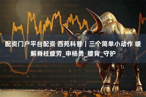 配资门户平台配资 西苑科普｜三个简单小动作 缓解脊柱疲劳_申杨勇_腰背_守护