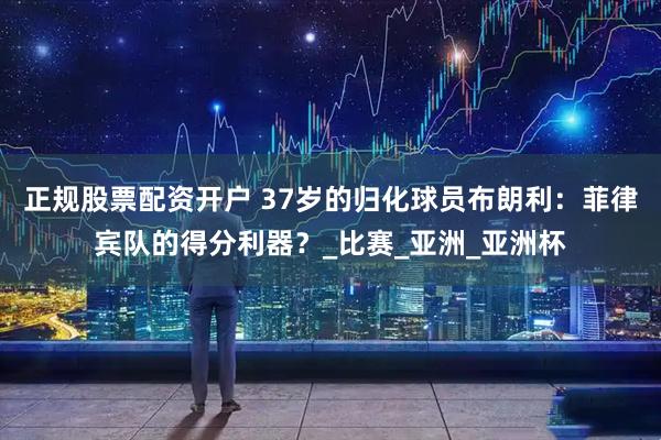 正规股票配资开户 37岁的归化球员布朗利：菲律宾队的得分利器？_比赛_亚洲_亚洲杯