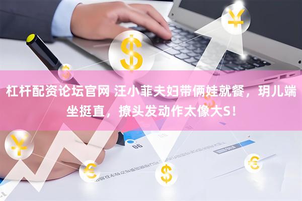 杠杆配资论坛官网 汪小菲夫妇带俩娃就餐，玥儿端坐挺直，撩头发动作太像大S！