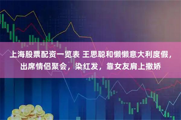 上海股票配资一览表 王思聪和懒懒意大利度假，出席情侣聚会，染红发，靠女友肩上撒娇