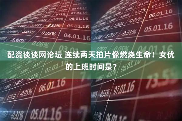 配资谈谈网论坛 连续两天拍片像燃烧生命！女优的上班时间是？