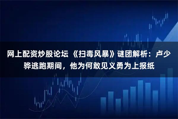 网上配资炒股论坛 《扫毒风暴》谜团解析：卢少骅逃跑期间，他为何敢见义勇为上报纸