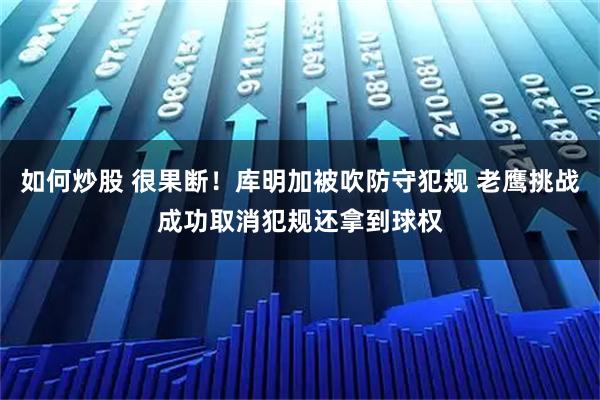 如何炒股 很果断！库明加被吹防守犯规 老鹰挑战成功取消犯规还拿到球权
