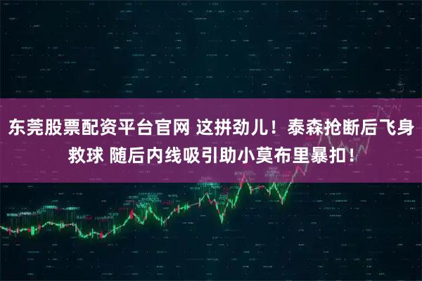 东莞股票配资平台官网 这拼劲儿！泰森抢断后飞身救球 随后内线吸引助小莫布里暴扣！