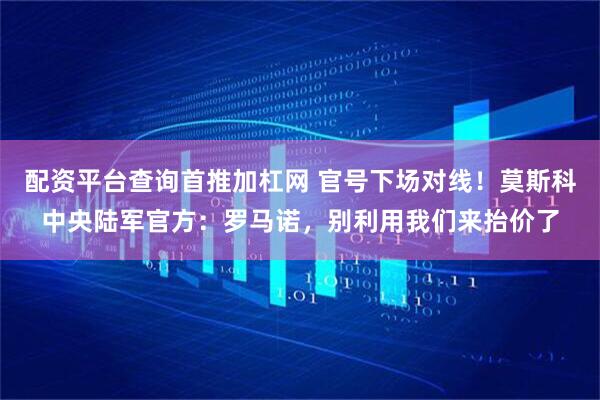 配资平台查询首推加杠网 官号下场对线！莫斯科中央陆军官方：罗马诺，别利用我们来抬价了