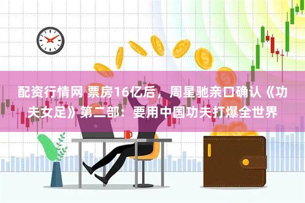 配资行情网 票房16亿后，周星驰亲口确认《功夫女足》第二部：要用中国功夫打爆全世界