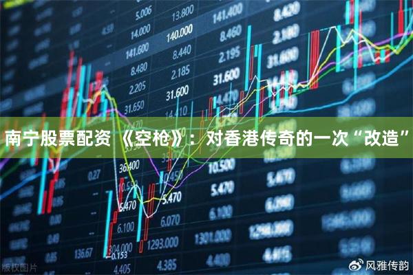 南宁股票配资 《空枪》：对香港传奇的一次“改造”
